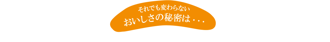 それでも変わらない おいしさの秘密は・・・