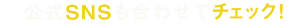 公式SNSも合わせてチェック！