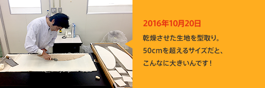 2016年10月20日 乾燥させた生地を型取り。50cmを超えるサイズだと、こんなに大きいんです！