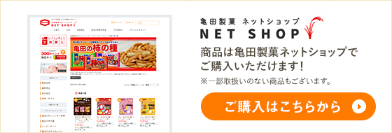 亀田製菓ネットショップ NET SHOP 商品は亀田製菓ネットショップでご購入いただけます！ ※一部取扱いのない商品もございます。 ご購入はこちらから