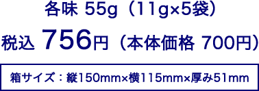 各味55g（11g×5袋）税込756円（本体価格700円）箱サイズ：縦150mm×横115mm×厚み51mm