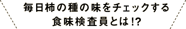 毎日柿の種の味をチェックする食味検査員とは!?