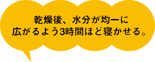 乾燥後、水分が均一に広がるよう3時間ほど寝かせる。
